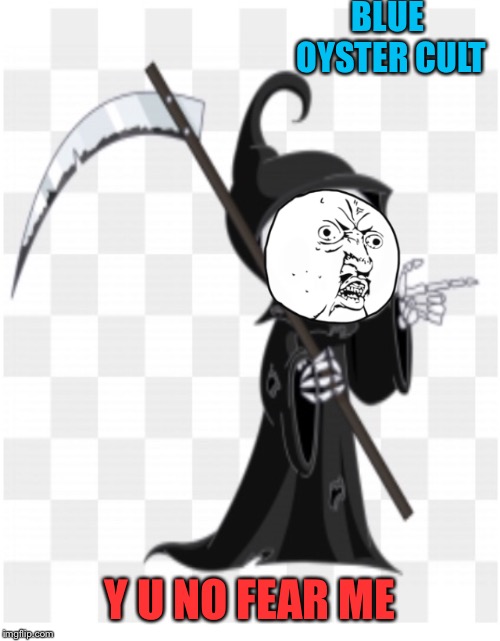 BLUE OYSTER CULT; Y U NO FEAR ME | image tagged in music y u no,dont fear the reaper | made w/ Imgflip meme maker