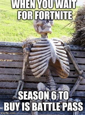 Waiting Skeleton Meme | WHEN YOU WAIT FOR FORTNITE; SEASON 6 TO BUY IS BATTLE PASS | image tagged in memes,waiting skeleton | made w/ Imgflip meme maker