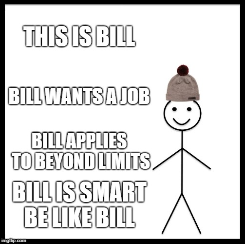 Be Like Bill | THIS IS BILL; BILL WANTS A JOB; BILL APPLIES TO BEYOND LIMITS; BILL IS SMART BE LIKE BILL | image tagged in memes,be like bill | made w/ Imgflip meme maker