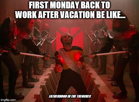 Back to Work | FIRST MONDAY BACK TO WORK AFTER VACATION BE LIKE... FATHERHOOD IN THE TRENCHES | image tagged in back to work,klingon,worf,star trek the next generation | made w/ Imgflip meme maker