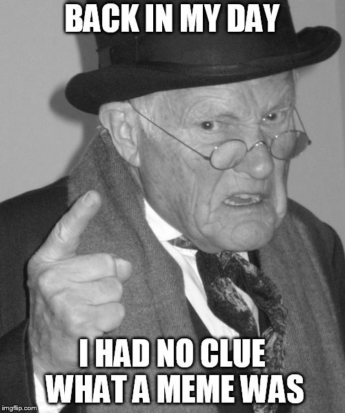 Back in my day | BACK IN MY DAY I HAD NO CLUE WHAT A MEME WAS | image tagged in back in my day | made w/ Imgflip meme maker