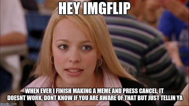 Its Not Going To Happen | HEY IMGFLIP; WHEN EVER I FINISH MAKING A MEME AND PRESS CANCEL, IT DOESNT WORK, DONT KNOW IF YOU ARE AWARE OF THAT BUT JUST TELLIN YA | image tagged in memes,its not going to happen | made w/ Imgflip meme maker