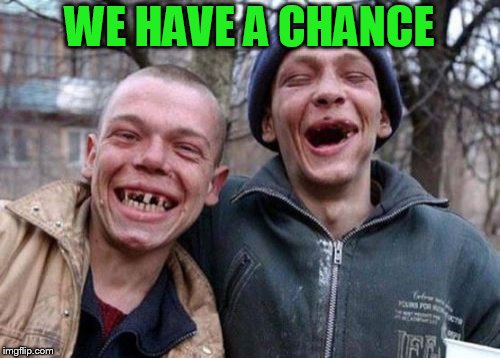 Ugly Twins Meme | WE HAVE A CHANCE | image tagged in memes,ugly twins | made w/ Imgflip meme maker