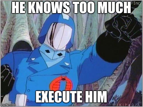 Cobra Commander | HE KNOWS TOO MUCH EXECUTE HIM | image tagged in cobra commander | made w/ Imgflip meme maker