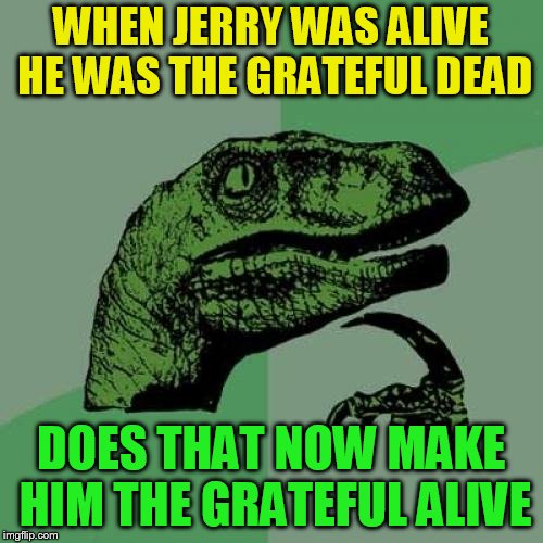 Philosoraptor Meme | WHEN JERRY WAS ALIVE HE WAS THE GRATEFUL DEAD DOES THAT NOW MAKE HIM THE GRATEFUL ALIVE | image tagged in memes,philosoraptor | made w/ Imgflip meme maker