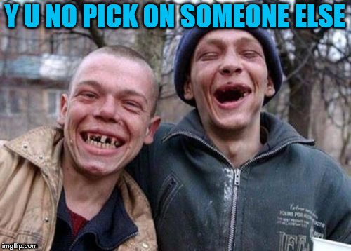 Ugly Twins Meme | Y U NO PICK ON SOMEONE ELSE | image tagged in memes,ugly twins | made w/ Imgflip meme maker