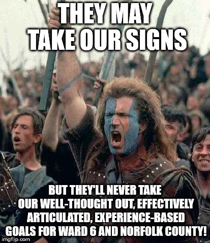 Braveheart | THEY MAY TAKE OUR SIGNS; BUT THEY'LL NEVER TAKE OUR WELL-THOUGHT OUT, EFFECTIVELY ARTICULATED, EXPERIENCE-BASED GOALS FOR WARD 6 AND NORFOLK COUNTY! | image tagged in braveheart | made w/ Imgflip meme maker