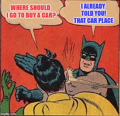 Batman Slapping Robin | I ALREADY TOLD YOU! THAT CAR PLACE; WHERE SHOULD I GO TO BUY A CAR? | image tagged in memes,batman slapping robin | made w/ Imgflip meme maker