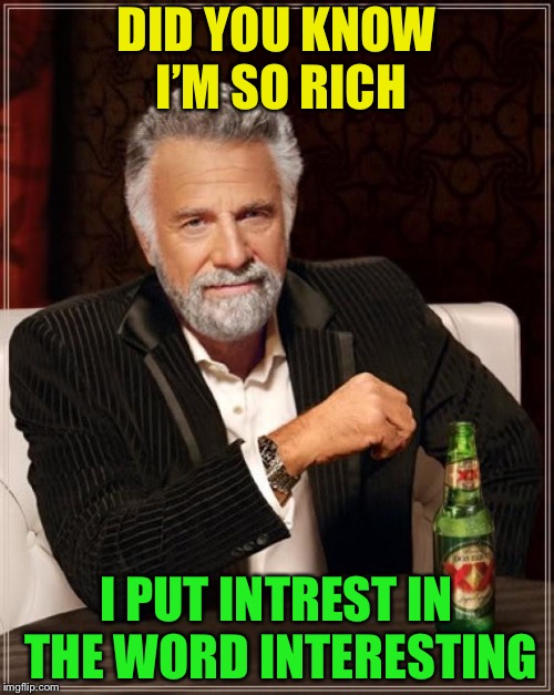 I’m rich | DID YOU KNOW I’M SO RICH; I PUT INTREST IN THE WORD INTERESTING | image tagged in memes,the most interesting man in the world | made w/ Imgflip meme maker