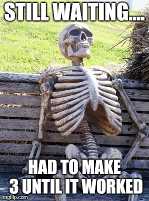 Waiting Skeleton Meme | STILL WAITING.... HAD TO MAKE 3 UNTIL IT WORKED | image tagged in memes,waiting skeleton | made w/ Imgflip meme maker