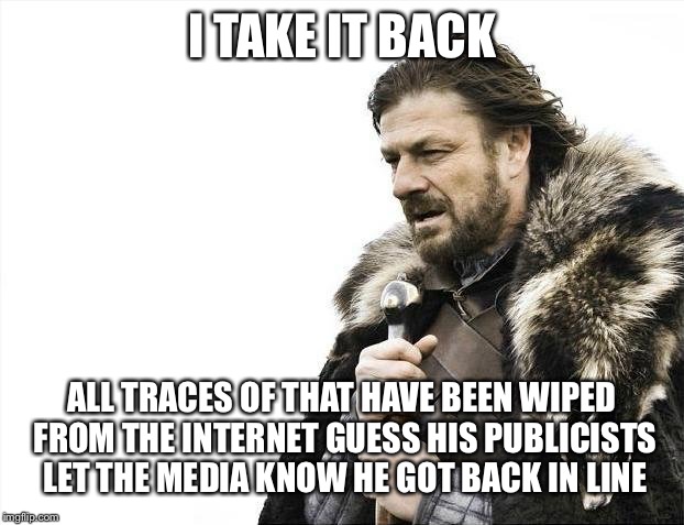 Brace Yourselves X is Coming Meme | I TAKE IT BACK ALL TRACES OF THAT HAVE BEEN WIPED FROM THE INTERNET GUESS HIS PUBLICISTS LET THE MEDIA KNOW HE GOT BACK IN LINE | image tagged in memes,brace yourselves x is coming | made w/ Imgflip meme maker