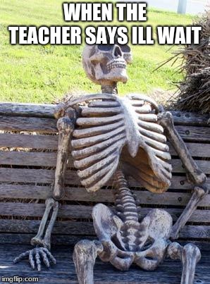Waiting Skeleton Meme | WHEN THE TEACHER SAYS ILL WAIT | image tagged in memes,waiting skeleton | made w/ Imgflip meme maker