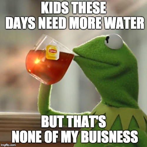 But That's None Of My Business | KIDS THESE DAYS NEED MORE WATER; BUT THAT'S NONE OF MY BUISNESS | image tagged in memes,but thats none of my business,kermit the frog | made w/ Imgflip meme maker