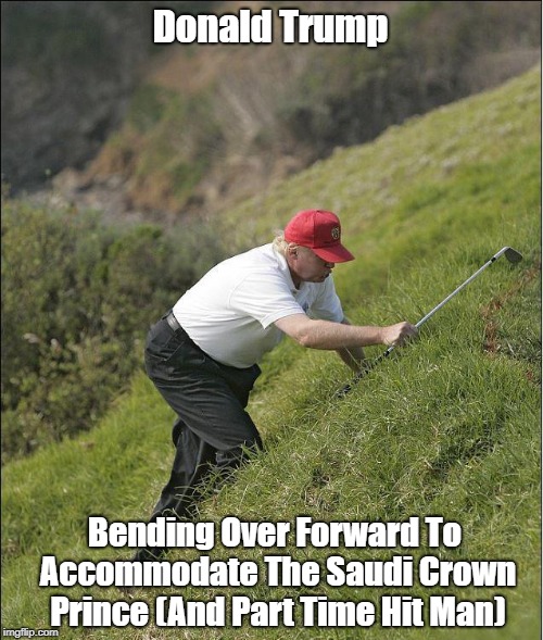 "Donald Trump Bends Over Forward To Accommodate Saudi Crown Prince Salman" | Donald Trump Bending Over Forward To Accommodate The Saudi Crown Prince (And Part Time Hit Man) | image tagged in trump,saudi crown prince salman,mbs,the saudi royal family,the house of saud | made w/ Imgflip meme maker