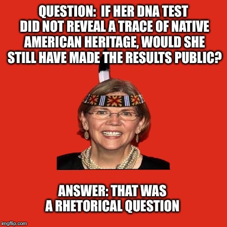 Today’s lesson in Political Expediency  | QUESTION:  IF HER DNA TEST DID NOT REVEAL A TRACE OF NATIVE AMERICAN HERITAGE, WOULD SHE STILL HAVE MADE THE RESULTS PUBLIC? ANSWER: THAT WAS A RHETORICAL QUESTION | image tagged in elizabeth warren,dna,native american,politics | made w/ Imgflip meme maker