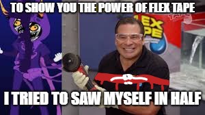 Flex tape diasaster | TO SHOW YOU THE POWER OF FLEX TAPE; I TRIED TO SAW MYSELF IN HALF | image tagged in flex tape,fails | made w/ Imgflip meme maker