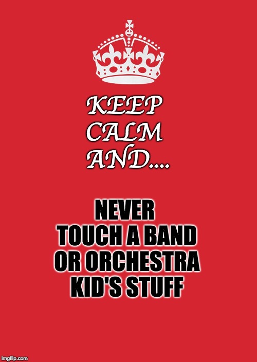 Keep Calm And Carry On Red Meme | KEEP CALM; AND.... NEVER TOUCH A BAND OR ORCHESTRA KID'S STUFF | image tagged in memes,keep calm and carry on red | made w/ Imgflip meme maker