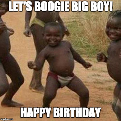 Third World Success Kid | LET'S BOOGIE BIG BOY! HAPPY BIRTHDAY | image tagged in memes,third world success kid | made w/ Imgflip meme maker