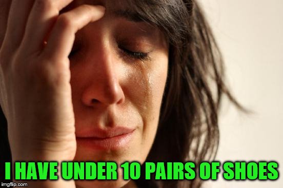 First World Problems Meme | I HAVE UNDER 10 PAIRS OF SHOES | image tagged in memes,first world problems | made w/ Imgflip meme maker