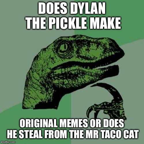 Philosoraptor | DOES DYLAN THE PICKLE MAKE; ORIGINAL MEMES OR DOES HE STEAL FROM THE MR TACO CAT | image tagged in memes,philosoraptor | made w/ Imgflip meme maker