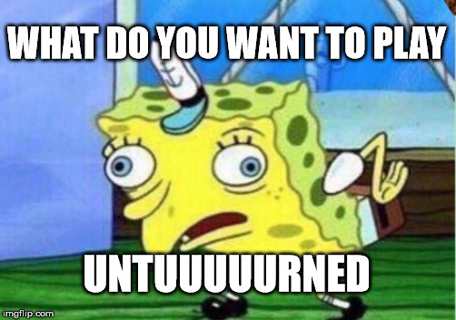 Mocking Spongebob | WHAT DO YOU WANT TO PLAY; UNTUUUUURNED | image tagged in memes,mocking spongebob,scumbag | made w/ Imgflip meme maker