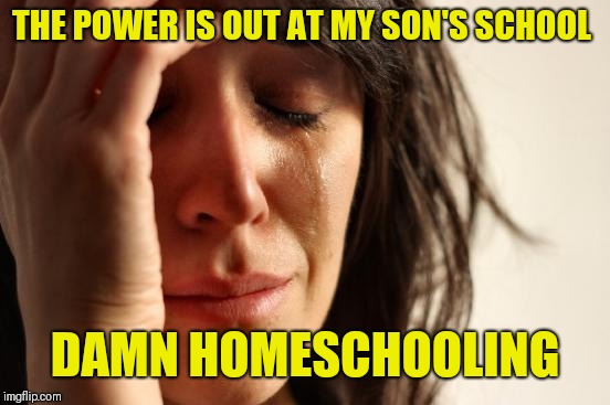 First World Problems Meme | THE POWER IS OUT AT MY SON'S SCHOOL; DAMN HOMESCHOOLING | image tagged in memes,first world problems | made w/ Imgflip meme maker