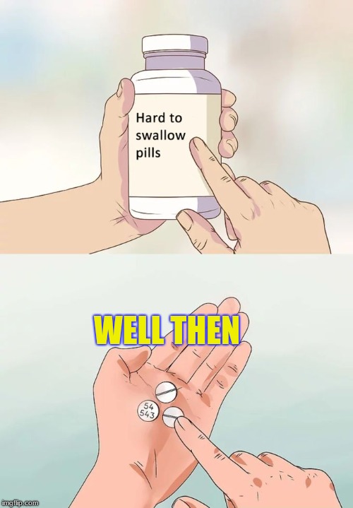 Hard To Swallow Pills | WELL THEN | image tagged in memes,hard to swallow pills | made w/ Imgflip meme maker