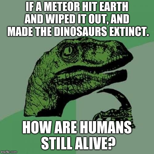 Philosoraptor | IF A METEOR HIT EARTH AND WIPED IT OUT, AND  MADE THE DINOSAURS EXTINCT. HOW ARE HUMANS STILL ALIVE? | image tagged in memes,philosoraptor | made w/ Imgflip meme maker