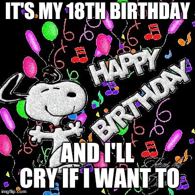 Snoopy Birthday | IT'S MY 18TH BIRTHDAY; AND I'LL CRY IF I WANT TO | image tagged in snoopy birthday | made w/ Imgflip meme maker