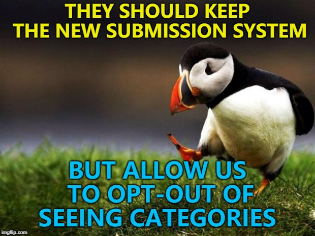 Maybe it's because I make a bit of everything... | THEY SHOULD KEEP THE NEW SUBMISSION SYSTEM; BUT ALLOW US TO OPT-OUT OF SEEING CATEGORIES | image tagged in memes,unpopular opinion puffin,imgflip,new feature | made w/ Imgflip meme maker