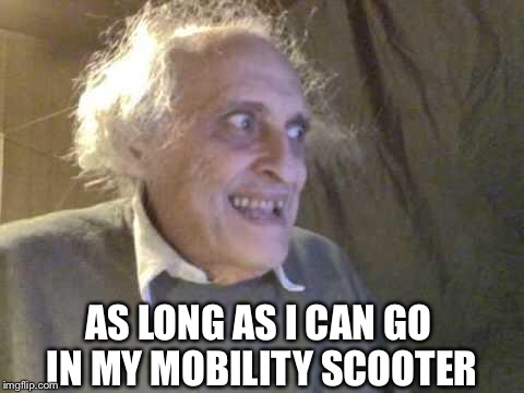 Old Pervert | AS LONG AS I CAN GO IN MY MOBILITY SCOOTER | image tagged in old pervert | made w/ Imgflip meme maker