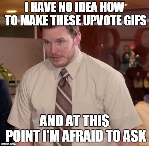 Afraid To Ask Andy Meme | I HAVE NO IDEA HOW TO MAKE THESE UPVOTE GIFS AND AT THIS POINT I'M AFRAID TO ASK | image tagged in memes,afraid to ask andy | made w/ Imgflip meme maker
