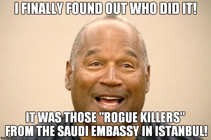 Saudis Are Good For Something Besides Oil, They Make Good Alibis! | I FINALLY FOUND OUT WHO DID IT! IT WAS THOSE "ROGUE KILLERS" FROM THE SAUDI EMBASSY IN ISTANBUL! | image tagged in happy oj simpson,saudi arabia | made w/ Imgflip meme maker