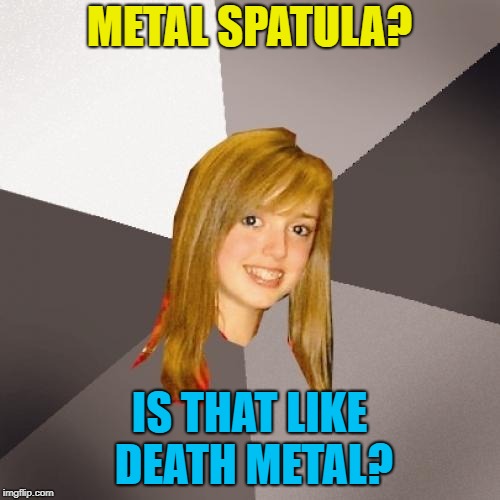 Musically Oblivious 8th Grader Meme | METAL SPATULA? IS THAT LIKE DEATH METAL? | image tagged in memes,musically oblivious 8th grader | made w/ Imgflip meme maker