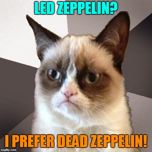 Musically Malicious Grumpy Cat | LED ZEPPELIN? I PREFER DEAD ZEPPELIN! | image tagged in musically malicious grumpy cat,grumpy cat | made w/ Imgflip meme maker