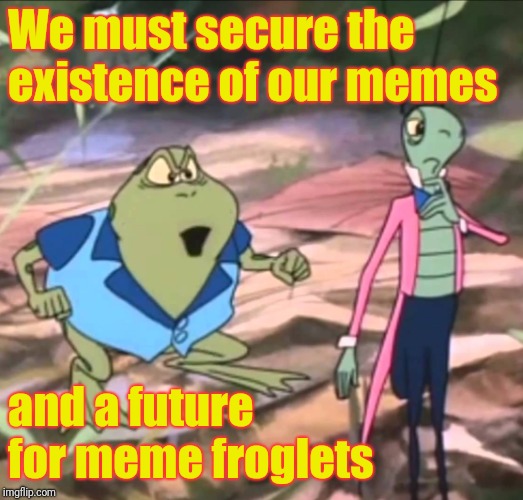 We must secure the existence of our memes; and a future for meme froglets | made w/ Imgflip meme maker