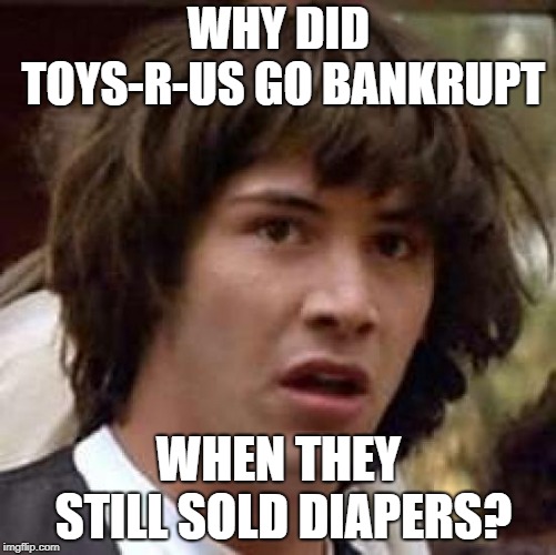 Conspiracy Keanu Meme | WHY DID TOYS-R-US GO BANKRUPT; WHEN THEY STILL SOLD DIAPERS? | image tagged in memes,conspiracy keanu | made w/ Imgflip meme maker
