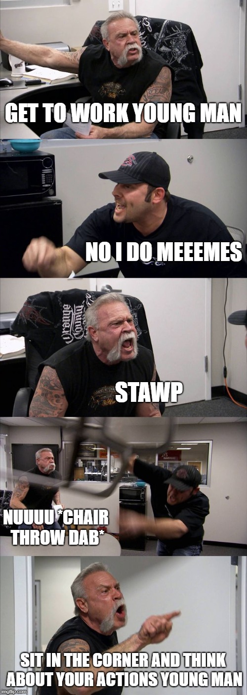 mEeeEEEeMes | GET TO WORK YOUNG MAN; NO I DO MEEEMES; STAWP; NUUUU *CHAIR THROW DAB*; SIT IN THE CORNER AND THINK ABOUT YOUR ACTIONS YOUNG MAN | image tagged in memes,american chopper argument | made w/ Imgflip meme maker