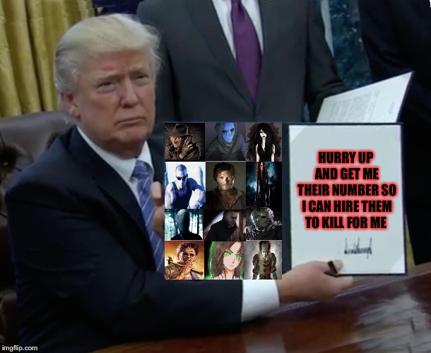 Trump Bill Signing Meme | HURRY UP AND GET ME THEIR NUMBER SO I CAN HIRE THEM TO KILL FOR ME | image tagged in trump bill signing,freddy kruger,jason voorhees,michael myers,pennywise,black widow | made w/ Imgflip meme maker
