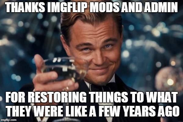Leonardo Dicaprio Cheers Meme | THANKS IMGFLIP MODS AND ADMIN; FOR RESTORING THINGS TO WHAT THEY WERE LIKE A FEW YEARS AGO | image tagged in memes,leonardo dicaprio cheers | made w/ Imgflip meme maker