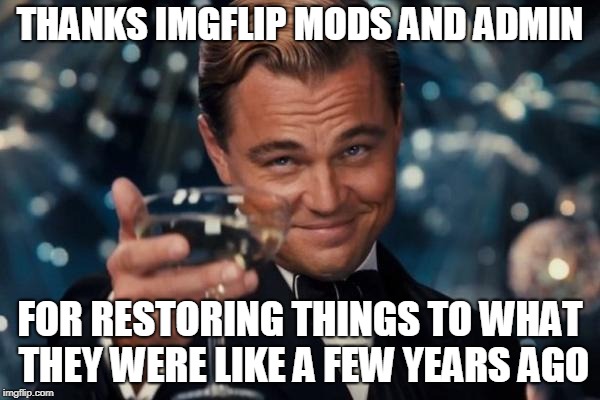 Leonardo Dicaprio Cheers | THANKS IMGFLIP MODS AND ADMIN; FOR RESTORING THINGS TO WHAT THEY WERE LIKE A FEW YEARS AGO | image tagged in memes,leonardo dicaprio cheers | made w/ Imgflip meme maker