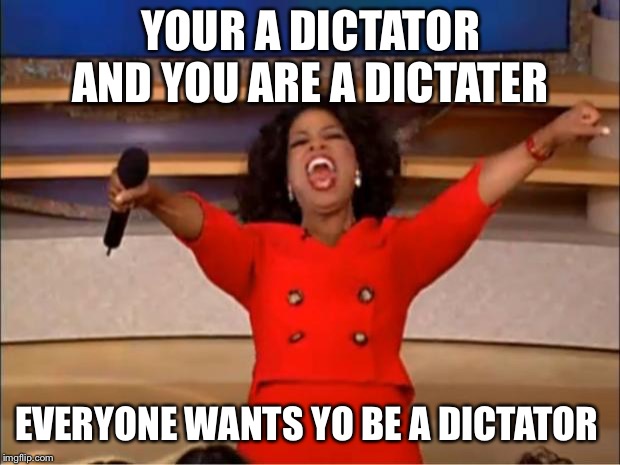 Oprah You Get A | YOUR A DICTATOR AND YOU ARE A DICTATER; EVERYONE WANTS YO BE A DICTATOR | image tagged in memes,oprah you get a | made w/ Imgflip meme maker