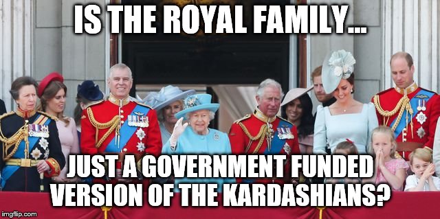 What keeps me up at night | IS THE ROYAL FAMILY... JUST A GOVERNMENT FUNDED VERSION OF THE KARDASHIANS? | image tagged in royal family | made w/ Imgflip meme maker