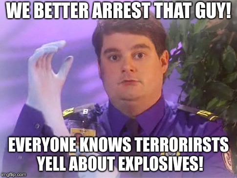 TSA Douche Meme | WE BETTER ARREST THAT GUY! EVERYONE KNOWS TERRORIRSTS YELL ABOUT EXPLOSIVES! | image tagged in memes,tsa douche | made w/ Imgflip meme maker