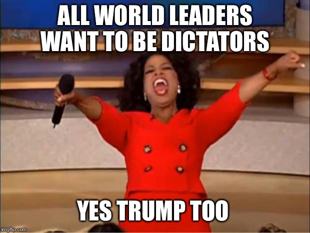Oprah You Get A Meme | ALL WORLD LEADERS WANT TO BE DICTATORS; YES TRUMP TOO | image tagged in memes,oprah you get a | made w/ Imgflip meme maker