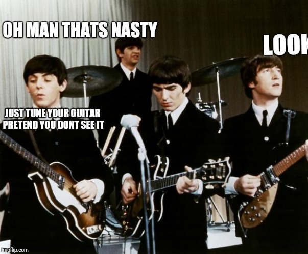 Beatles | LOOK JUST TUNE YOUR GUITAR PRETEND YOU DONT SEE IT OH MAN THATS NASTY | image tagged in beatles | made w/ Imgflip meme maker