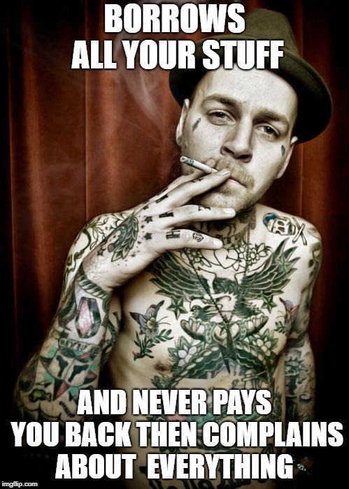Scumbag tattooed | BORROWS ALL YOUR STUFF; AND NEVER PAYS YOU BACK
THEN COMPLAINS ABOUT 
EVERYTHING | image tagged in scumbag tattooed | made w/ Imgflip meme maker