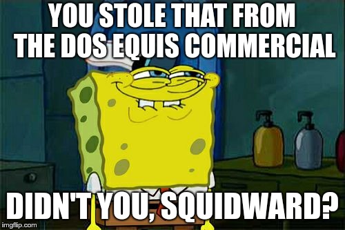 Don't You Squidward Meme | YOU STOLE THAT FROM THE DOS EQUIS COMMERCIAL DIDN'T YOU, SQUIDWARD? | image tagged in memes,dont you squidward | made w/ Imgflip meme maker