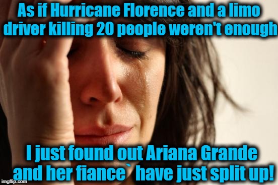 Oh,  the horror! | As if Hurricane Florence and a limo driver killing 20 people weren't enough; I just found out Ariana Grande and her fiance` have just split up! | image tagged in memes,first world problems | made w/ Imgflip meme maker