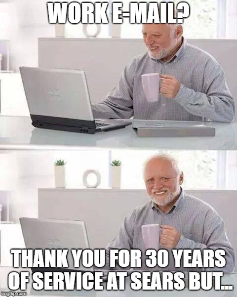 No good deed... | WORK E-MAIL? THANK YOU FOR 30 YEARS OF SERVICE AT SEARS BUT... | image tagged in memes,hide the pain harold,corporate greed | made w/ Imgflip meme maker